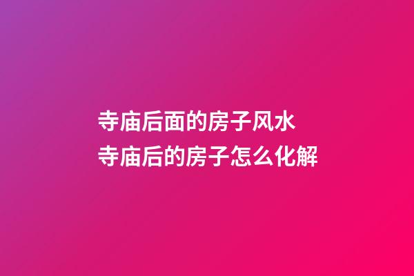 寺庙后面的房子风水 寺庙后的房子怎么化解